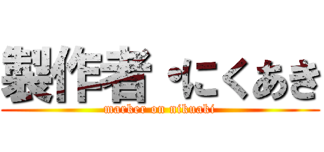 製作者・にくあき (marker on nikuaki)