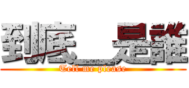 到底＿是誰 (Tell me please)