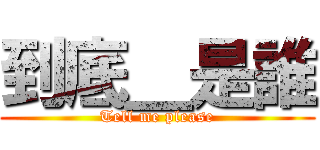 到底＿是誰 (Tell me please)