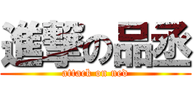 進撃の品丞 (attack on ned)