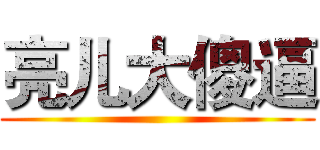 亮儿大傻逼 ()