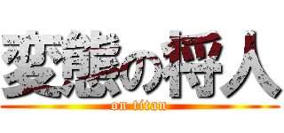 変態の将人 (on titan)