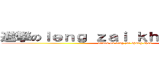 進撃のｌｅｎｇ ｚａｉ ｋｈａｎｇ ｓｈｅｎ (attack on leng zai khang shen)