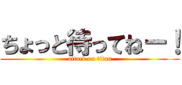 ちょっと待ってねー！ (attack on titan)
