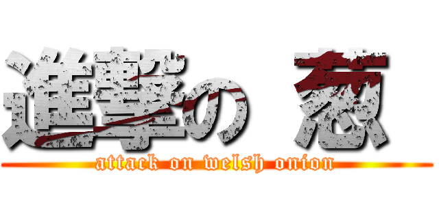 進撃の 葱  (attack on welsh onion)