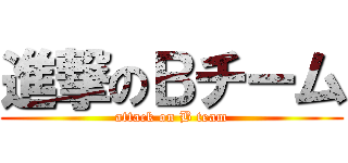 進撃のＢチーム (attack on B team)