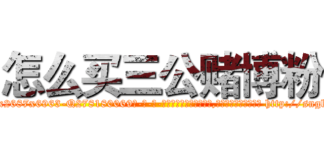 怎么买三公赌博粉 (怎么买三公赌博粉【电-186x2687x6963-Q278180069元-吉-药-业】我们做的是长期生意,靠的是老客户长期支持 http://sngk.net/ulxL2Z
)