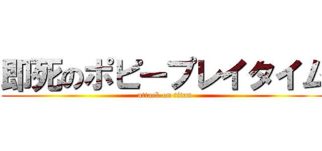 即死のポピープレイタイム (attack on titan)