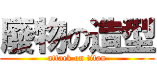 廢物の造型 (attack on titan)