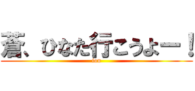 蒼、ひなた行こうよー！ (ion)