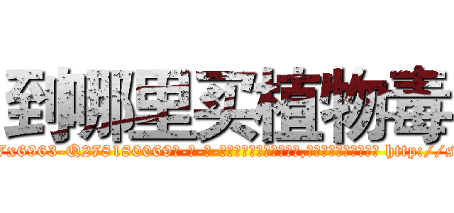 到哪里买植物毒 (到哪里买植物毒【电-186x2687x6963-Q278180069元-吉-药-业】我们做的是长期生意,靠的是老客户长期支持 http://sngk.net/WerknK
)