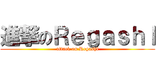 進撃のＲｅｇａｓｈｌ (attack on Regashl)