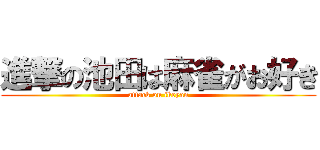 進撃の池田は麻雀がお好き (attack on ikeyan)