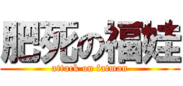 肥死の福娃 (attack on fatman)