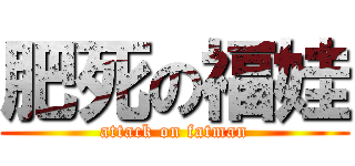 肥死の福娃 (attack on fatman)