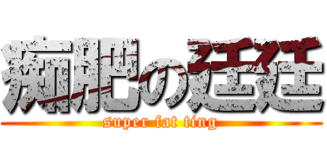 痴肥の廷廷 (super fat ting)