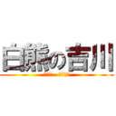 白熊の吉川 (お前ら   見える！)