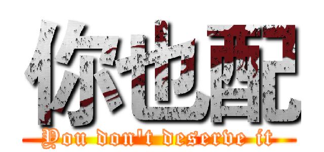 你也配 (You don't deserve it)