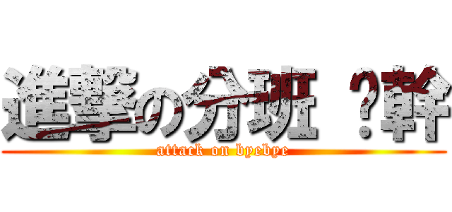 進撃の分班 啊幹 (attack on byebye)