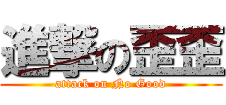 進撃の歪歪 (attack on No Good)