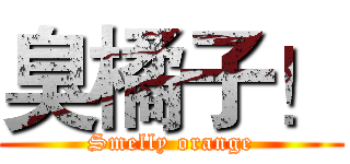 臭橘子！ (Smelly orange)