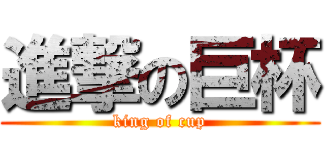 進撃の巨杯 (king of cup)