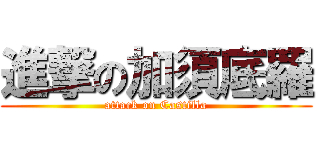 進撃の加須底羅 (attack on Castilla)