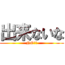 出来ないな (NO！！)