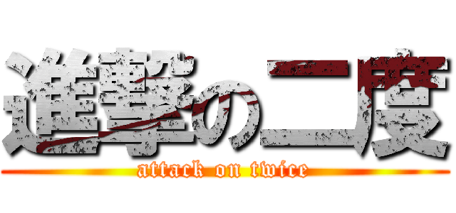 進撃の二度 (attack on twice)