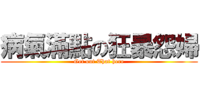 病氣滿點の狂暴怨婦 (Get out That here)