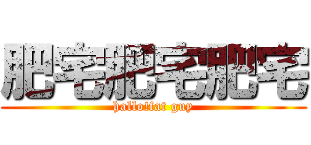 肥宅肥宅肥宅 (hallo!fat guy)