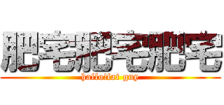 肥宅肥宅肥宅 (hallo!fat guy)