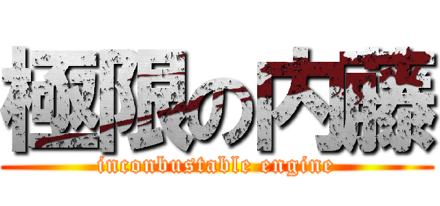 極限の内藤 (inconbustable engine)