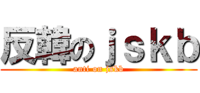 反韓のｊｓｋｂ (anti on jskb)