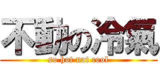 不動の冷氣 (so hot not cool)