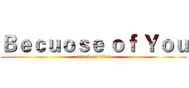 Ｂｅｃｕｏｓｅ ｏｆ Ｙｏｕ (attack on titan)