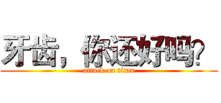 牙齿，你还好吗？ (attack on titan)