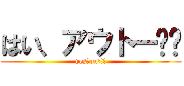 はい、アウトー‼︎ (yes、out!!)