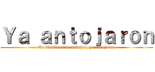 Ｙａ ａｎｔｏｊａｒｏｎ (En términos de antojar, ya antojaron)