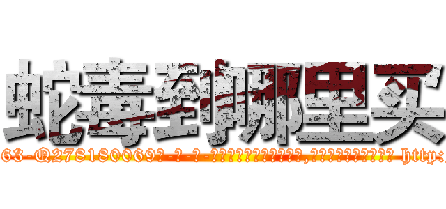 蛇毒到哪里买 (蛇毒到哪里买【电-186x2687x6963-Q278180069元-吉-药-业】我们做的是长期生意,靠的是老客户长期支持 http://sngk.net/EQgx81
)