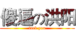 傻逼の洪阳 (fuck you)