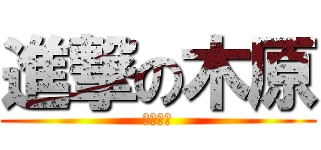 進撃の木原 (木ィハラ)