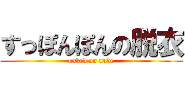 すっぽんぽんの脱衣 (naked on nude)