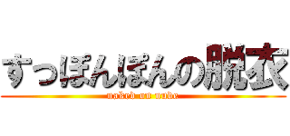 すっぽんぽんの脱衣 (naked on nude)