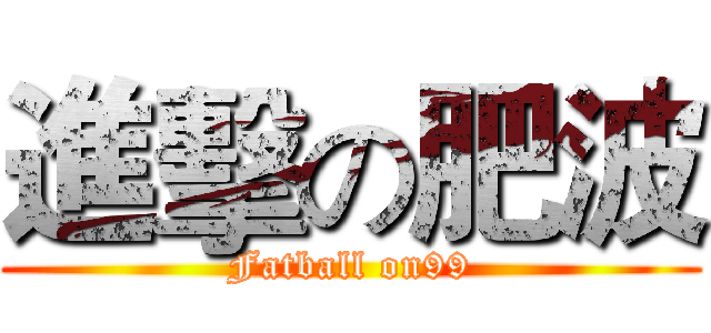 進擊の肥波 (Fatball on99)