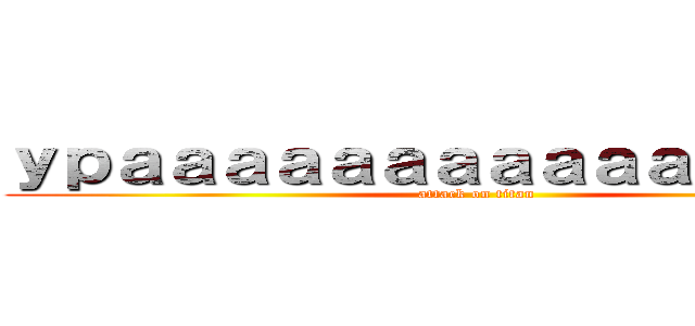 ｙｐａａａａａａａａａａａａａａａａ (attack on titan)