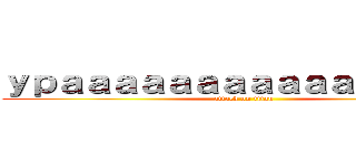 ｙｐａａａａａａａａａａａａａａａａ (attack on titan)