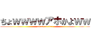 ちょｗｗｗｗアホかよｗｗ (attack on titan)