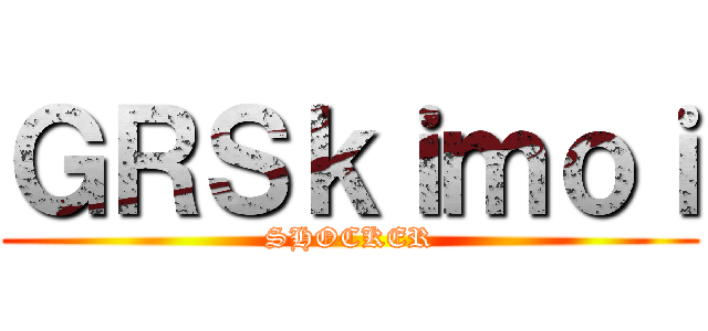 ＧＲＳｋｉｍｏｉ (SHOCKER)