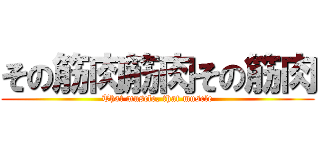 その筋肉筋肉その筋肉 (That muscle, that muscle)